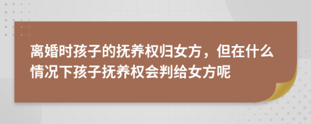 離婚時孩子的撫養(yǎng)權(quán)歸女方，但在什么情況下孩子撫養(yǎng)權(quán)會判給女方呢