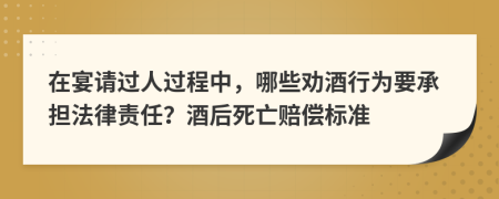 在宴請過人過程中，哪些勸酒行為要承擔(dān)法律責(zé)任？酒后死亡賠償標(biāo)準(zhǔn)
