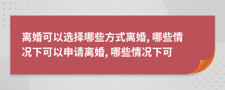 離婚可以選擇哪些方式離婚, 哪些情況下可以申請離婚, 哪些情況下可