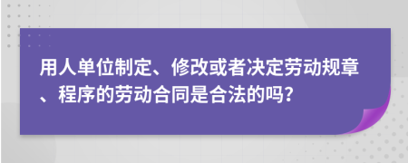 用人單位制定、修改或者決定勞動(dòng)規(guī)章、程序的勞動(dòng)合同是合法的嗎？