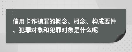 信用卡詐騙罪的概念、概念、構(gòu)成要件、犯罪對(duì)象和犯罪對(duì)象是什么呢