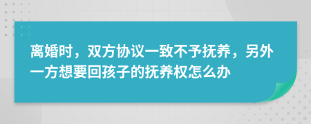 離婚時(shí)，雙方協(xié)議一致不予撫養(yǎng)，另外一方想要回孩子的撫養(yǎng)權(quán)怎么辦