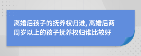 離婚后孩子的撫養(yǎng)權(quán)歸誰, 離婚后兩周歲以上的孩子撫養(yǎng)權(quán)歸誰比較好