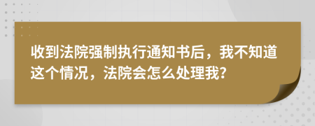 收到法院強制執(zhí)行通知書后，我不知道這個情況，法院會怎么處理我？