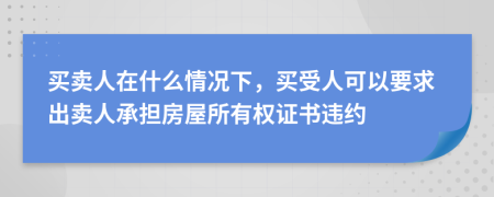 買賣人在什么情況下，買受人可以要求出賣人承擔(dān)房屋所有權(quán)證書違約