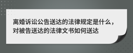 離婚訴訟公告送達(dá)的法律規(guī)定是什么，對(duì)被告送達(dá)的法律文書如何送達(dá)