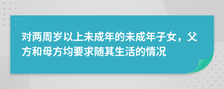 對(duì)兩周歲以上未成年的未成年子女，父方和母方均要求隨其生活的情況