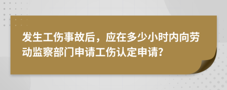 發(fā)生工傷事故后，應在多少小時內(nèi)向勞動監(jiān)察部門申請工傷認定申請？
