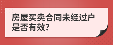 房屋買賣合同未經(jīng)過戶是否有效？