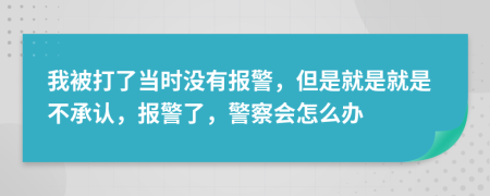 我被打了當(dāng)時沒有報警，但是就是就是不承認(rèn)，報警了，警察會怎么辦