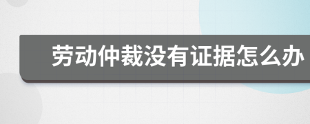 勞動(dòng)仲裁沒(méi)有證據(jù)怎么辦