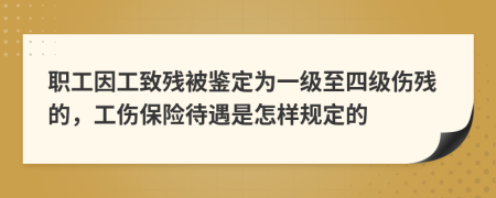 職工因工致殘被鑒定為一級(jí)至四級(jí)傷殘的，工傷保險(xiǎn)待遇是怎樣規(guī)定的