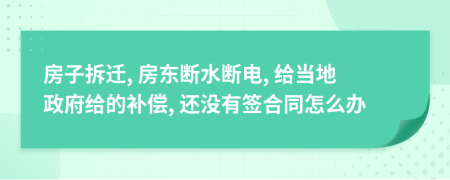 房子拆遷, 房東斷水斷電, 給當?shù)卣o的補償, 還沒有簽合同怎么辦