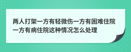 兩人打架一方有輕微傷一方有困難住院一方有病住院這種情況怎么處理