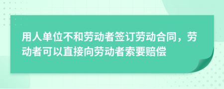 用人單位不和勞動者簽訂勞動合同，勞動者可以直接向勞動者索要賠償