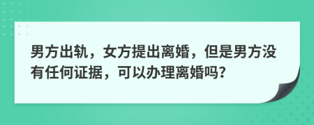 男方出軌，女方提出離婚，但是男方?jīng)]有任何證據(jù)，可以辦理離婚嗎？