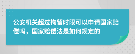 公安機(jī)關(guān)超過拘留時(shí)限可以申請(qǐng)國家賠償嗎，國家賠償法是如何規(guī)定的