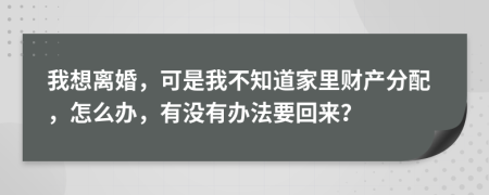 我想離婚，可是我不知道家里財(cái)產(chǎn)分配，怎么辦，有沒有辦法要回來(lái)？