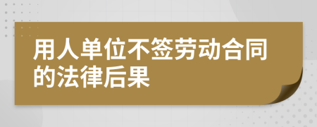 用人單位不簽勞動合同的法律后果