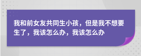 我和前女友共同生小孩，但是我不想要生了，我該怎么辦，我該怎么辦