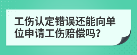 工傷認定錯誤還能向單位申請工傷賠償嗎？