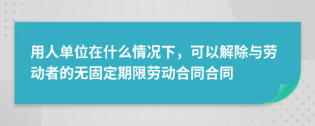 用人單位在什么情況下，可以解除與勞動者的無固定期限勞動合同合同