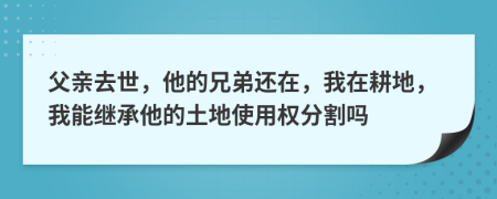 父親去世，他的兄弟還在，我在耕地，我能繼承他的土地使用權(quán)分割嗎
