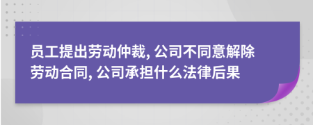 員工提出勞動(dòng)仲裁, 公司不同意解除勞動(dòng)合同, 公司承擔(dān)什么法律后果