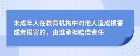 未成年人在教育機(jī)構(gòu)中對(duì)他人造成損害或者損害的，由誰(shuí)承擔(dān)賠償責(zé)任