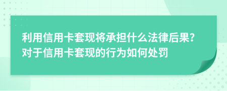 利用信用卡套現(xiàn)將承擔什么法律后果？對于信用卡套現(xiàn)的行為如何處罰
