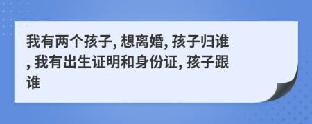 我有兩個(gè)孩子, 想離婚, 孩子歸誰, 我有出生證明和身份證, 孩子跟誰