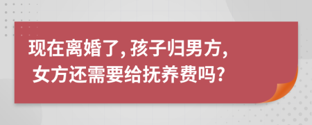 現(xiàn)在離婚了, 孩子歸男方, 女方還需要給撫養(yǎng)費嗎?