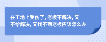在工地上受傷了, 老板不解決, 又不給解決, 又找不到老板應(yīng)該怎么辦