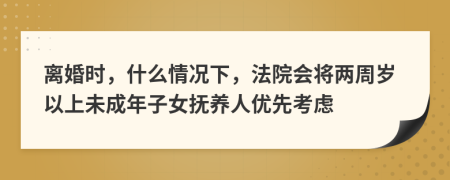 離婚時(shí)，什么情況下，法院會(huì)將兩周歲以上未成年子女撫養(yǎng)人優(yōu)先考慮