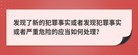 發(fā)現(xiàn)了新的犯罪事實或者發(fā)現(xiàn)犯罪事實或者嚴重危險的應當如何處理？