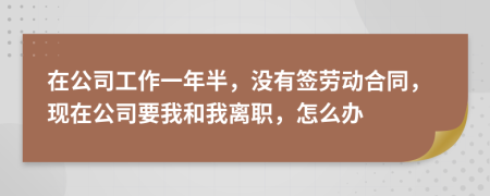 在公司工作一年半，沒有簽勞動合同，現(xiàn)在公司要我和我離職，怎么辦
