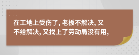 在工地上受傷了, 老板不解決, 又不給解決, 又找上了勞動(dòng)局沒有用,