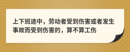 上下班途中，勞動者受到傷害或者發(fā)生事故而受到傷害的，算不算工傷