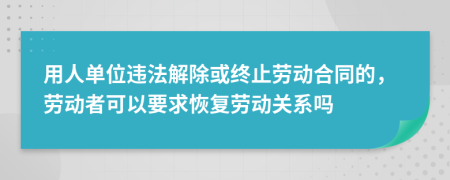 用人單位違法解除或終止勞動合同的，勞動者可以要求恢復(fù)勞動關(guān)系嗎