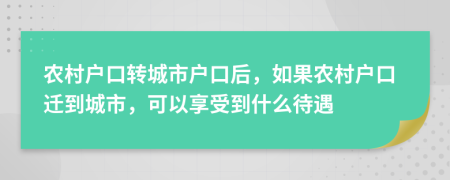 農(nóng)村戶口轉(zhuǎn)城市戶口后，如果農(nóng)村戶口遷到城市，可以享受到什么待遇