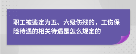 職工被鑒定為五、六級(jí)傷殘的，工傷保險(xiǎn)待遇的相關(guān)待遇是怎么規(guī)定的