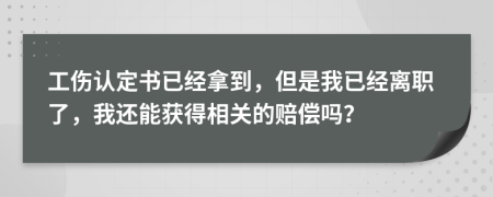 工傷認定書已經(jīng)拿到，但是我已經(jīng)離職了，我還能獲得相關的賠償嗎？