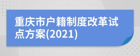 重慶市戶籍制度改革試點(diǎn)方案(2021)