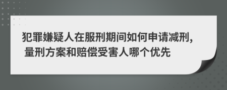 犯罪嫌疑人在服刑期間如何申請減刑, 量刑方案和賠償受害人哪個優(yōu)先
