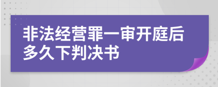 非法經(jīng)營罪一審開庭后多久下判決書