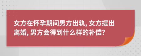 女方在懷孕期間男方出軌, 女方提出離婚, 男方會(huì)得到什么樣的補(bǔ)償?