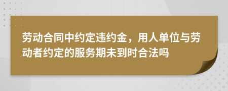 勞動(dòng)合同中約定違約金，用人單位與勞動(dòng)者約定的服務(wù)期未到時(shí)合法嗎