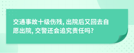 交通事故十級傷殘, 出院后又回去自愿出院, 交警還會追究責任嗎?