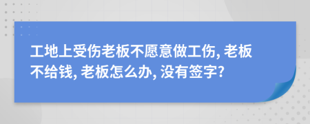 工地上受傷老板不愿意做工傷, 老板不給錢, 老板怎么辦, 沒有簽字?