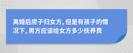 離婚后房子歸女方, 但是有孩子的情況下, 男方應(yīng)該給女方多少撫養(yǎng)費(fèi)